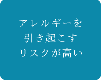 アレルギーを引き起こすリスクが高い